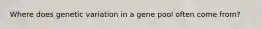 Where does genetic variation in a gene pool often come from?