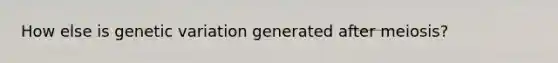 How else is genetic variation generated after meiosis?