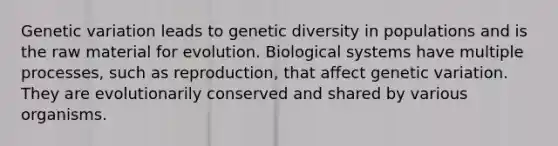 Genetic variation leads to genetic diversity in populations and is the raw material for evolution. Biological systems have multiple processes, such as reproduction, that affect genetic variation. They are evolutionarily conserved and shared by various organisms.