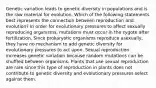 Genetic variation leads to genetic diversity in populations and is the raw material for evolution. Which of the following statements best represents the connection between reproduction and evolution? In order for evolutionary pressures to affect sexually reproducing organisms, mutations must occur in the zygote after fertilization. Since prokaryotic organisms reproduce asexually, they have no mechanism to add genetic diversity for evolutionary pressures to act upon. Sexual reproduction increases genetic variation because random mutations can be shuffled between organisms. Plants that use sexual reproduction are rare since this type of reproduction in plants does not contribute to genetic diversity and evolutionary pressures select against them.