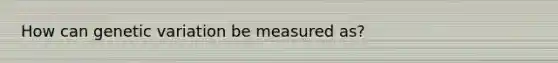 How can genetic variation be measured as?