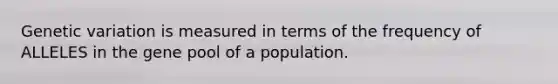 Genetic variation is measured in terms of the frequency of ALLELES in the gene pool of a population.