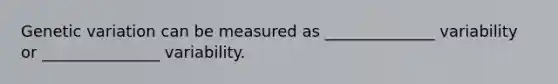 Genetic variation can be measured as ______________ variability or _______________ variability.