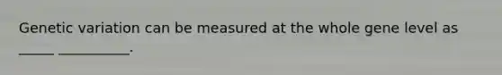 Genetic variation can be measured at the whole gene level as _____ __________.