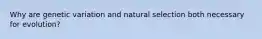 Why are genetic variation and natural selection both necessary for evolution?