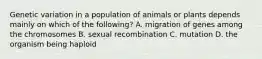 Genetic variation in a population of animals or plants depends mainly on which of the following? A. migration of genes among the chromosomes B. sexual recombination C. mutation D. the organism being haploid