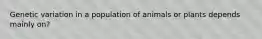 Genetic variation in a population of animals or plants depends mainly on?