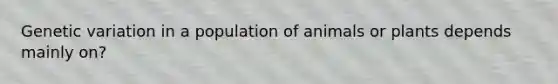 Genetic variation in a population of animals or plants depends mainly on?