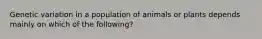 Genetic variation in a population of animals or plants depends mainly on which of the following?