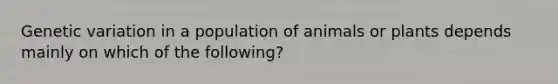 Genetic variation in a population of animals or plants depends mainly on which of the following?