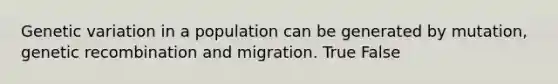 Genetic variation in a population can be generated by mutation, genetic recombination and migration. True False