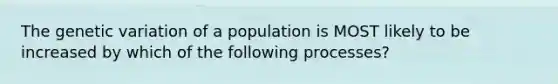 The genetic variation of a population is MOST likely to be increased by which of the following processes?