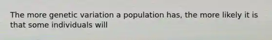 The more genetic variation a population has, the more likely it is that some individuals will