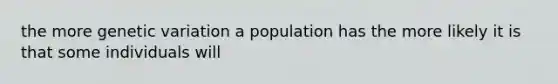 the more genetic variation a population has the more likely it is that some individuals will