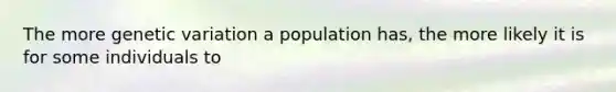 The more genetic variation a population has, the more likely it is for some individuals to