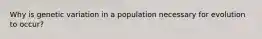 Why is genetic variation in a population necessary for evolution to occur?