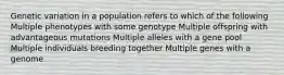 Genetic variation in a population refers to which of the following Multiple phenotypes with some genotype Multiple offspring with advantageous mutations Multiple alleles with a gene pool Multiple individuals breeding together Multiple genes with a genome