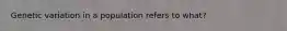 Genetic variation in a population refers to what?