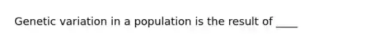 Genetic variation in a population is the result of ____