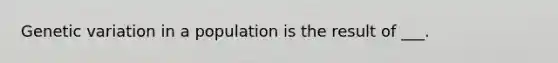 <a href='https://www.questionai.com/knowledge/ki8XCDzouQ-genetic-variation' class='anchor-knowledge'>genetic variation</a> in a population is the result of ___.