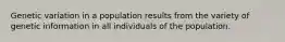 Genetic variation in a population results from the variety of genetic information in all individuals of the population.