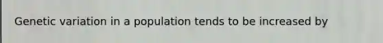 Genetic variation in a population tends to be increased by