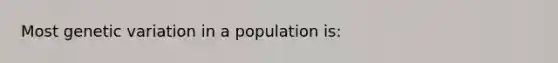 Most genetic variation in a population is: