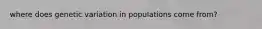 where does genetic variation in populations come from?