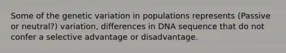 Some of the genetic variation in populations represents (Passive or neutral?) variation, differences in DNA sequence that do not confer a selective advantage or disadvantage.