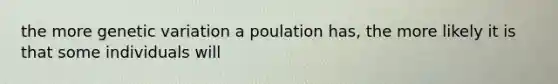 the more genetic variation a poulation has, the more likely it is that some individuals will