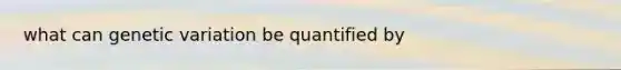 what can genetic variation be quantified by