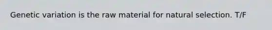 Genetic variation is the raw material for natural selection. T/F