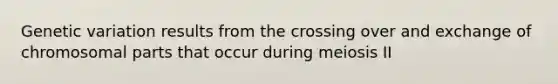 Genetic variation results from the crossing over and exchange of chromosomal parts that occur during meiosis II