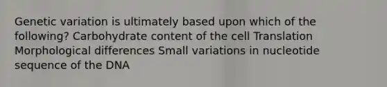 Genetic variation is ultimately based upon which of the following? Carbohydrate content of the cell Translation Morphological differences Small variations in nucleotide sequence of the DNA