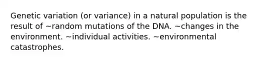 Genetic variation (or variance) in a natural population is the result of ~random mutations of the DNA. ~changes in the environment. ~individual activities. ~environmental catastrophes.