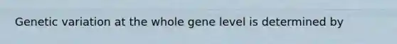 Genetic variation at the whole gene level is determined by