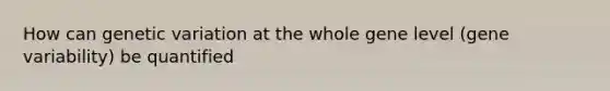 How can genetic variation at the whole gene level (gene variability) be quantified