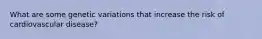 What are some genetic variations that increase the risk of cardiovascular disease?