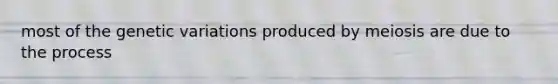 most of the genetic variations produced by meiosis are due to the process