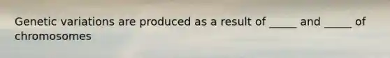 Genetic variations are produced as a result of _____ and _____ of chromosomes