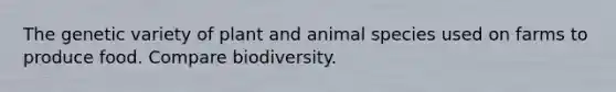 The genetic variety of plant and animal species used on farms to produce food. Compare biodiversity.