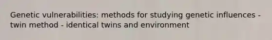 Genetic vulnerabilities: methods for studying genetic influences - twin method - identical twins and environment