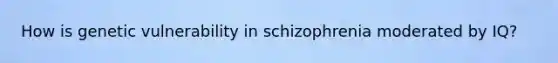 How is genetic vulnerability in schizophrenia moderated by IQ?