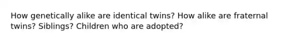 How genetically alike are identical twins? How alike are fraternal twins? Siblings? Children who are adopted?