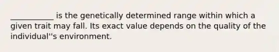 ___________ is the genetically determined range within which a given trait may fall. Its exact value depends on the quality of the individual''s environment.