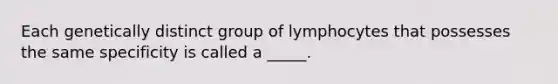 Each genetically distinct group of lymphocytes that possesses the same specificity is called a _____.