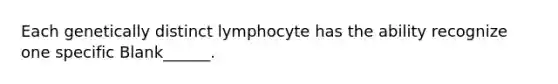 Each genetically distinct lymphocyte has the ability recognize one specific Blank______.