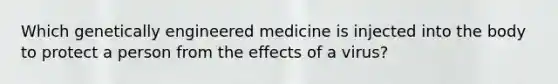 Which genetically engineered medicine is injected into the body to protect a person from the effects of a virus?