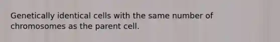 Genetically identical cells with the same number of chromosomes as the parent cell.