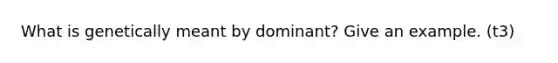 What is genetically meant by dominant? Give an example. (t3)